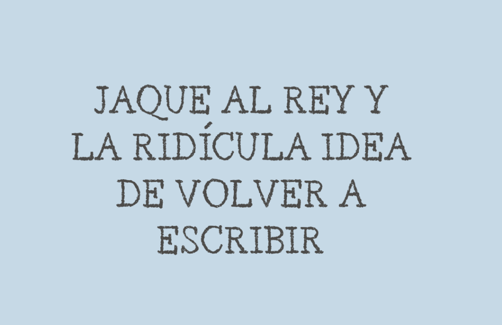 JAQUE AL REY Y LA RIDÍCULA IDEA DE VOLVER A ESCRIBIR