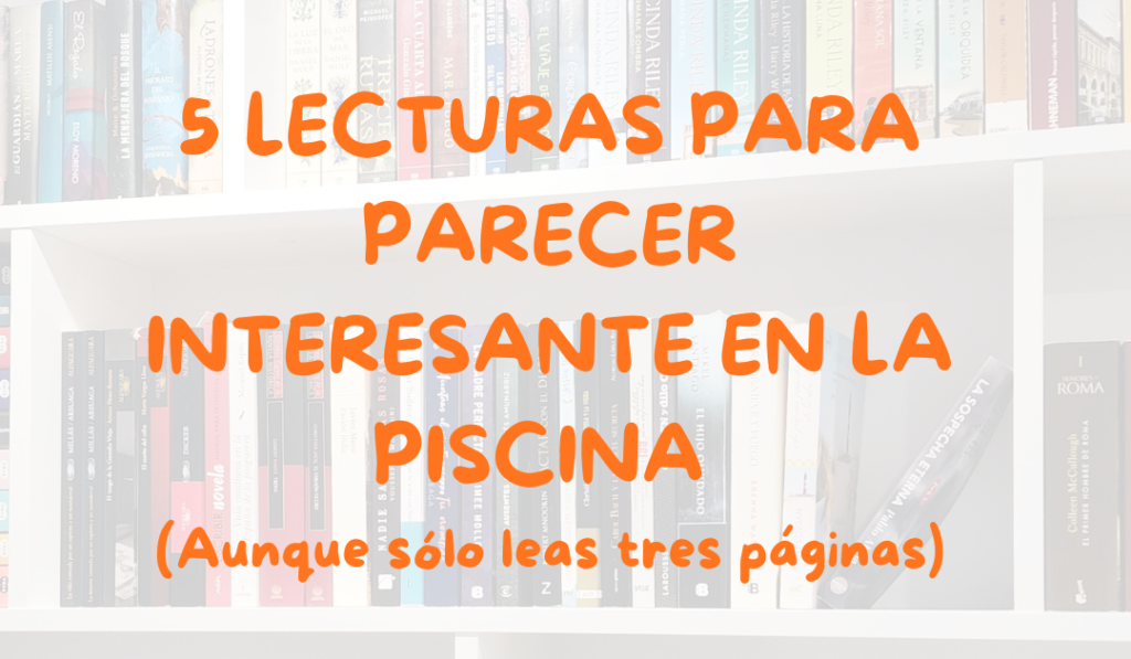 5 LECTURAS PARA PARECER INTERESANTE EN LA PISCINA (Aunque sólo leas tres páginas)